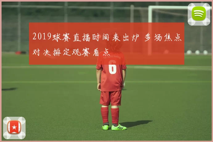 2019球赛直播时间表出炉 多场焦点对决排定观赛看点