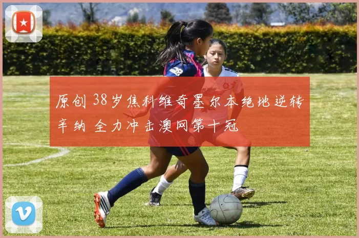 原创 38岁焦科维奇墨尔本绝地逆转辛纳 全力冲击澳网第十冠