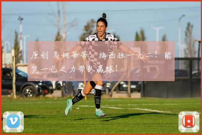 原创 乌姆蒂蒂:梅西独一无二!能凭一己之力带队赢球!