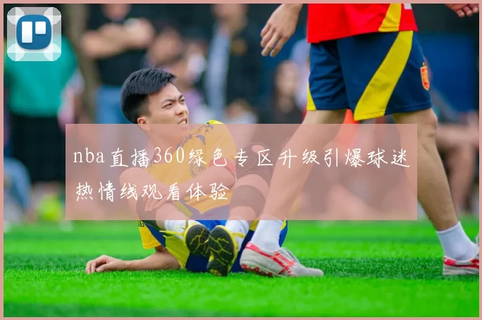 nba直播360绿色专区升级引爆球迷热情线观看体验