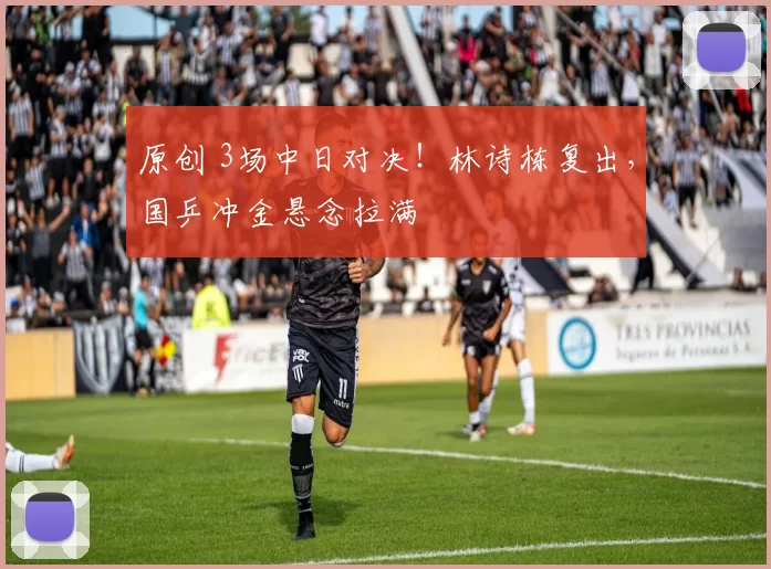 原创 3场中日对决!林诗栋复出,国乒冲金悬念拉满