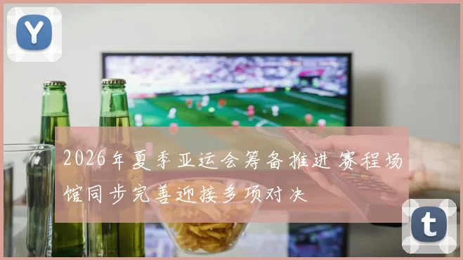 2026年夏季亚运会筹备推进 赛程场馆同步完善迎接多项对决