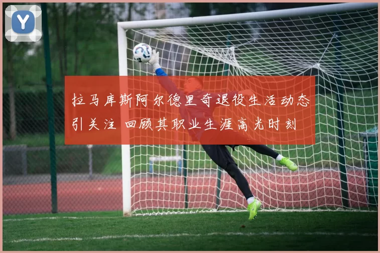 拉马库斯阿尔德里奇退役生活动态引关注 回顾其职业生涯高光时刻