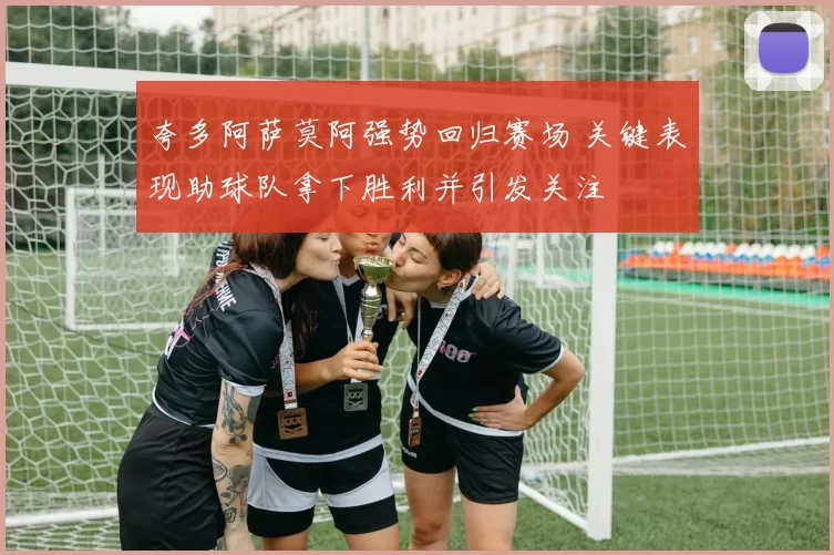 夸多阿萨莫阿强势回归赛场 关键表现助球队拿下胜利并引发关注