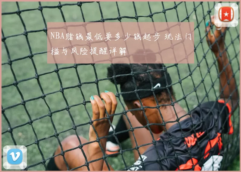 NBA赌钱最低要多少钱起步 玩法门槛与风险提醒详解