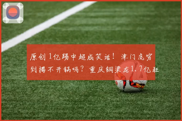 原创 1亿踢中超成笑话!津门虎穷到揭不开锅吗?重庆铜梁龙1.7亿狂砸,中超已成土豪游戏?