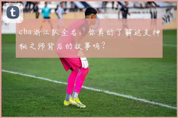 cba浙江队全名，你真的了解这支神秘之师背后的故事吗？