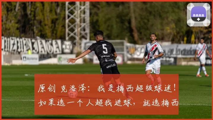原创 克洛泽:我是梅西超级球迷!如果选一个人超我进球,就选梅西!