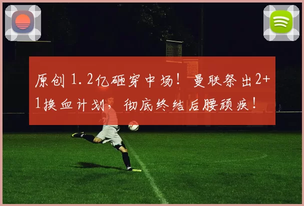 原创 1.2亿砸穿中场！曼联祭出2+1换血计划，彻底终结后腰顽疾！