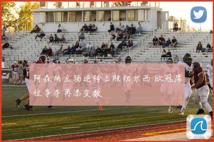 阿森纳主场逆转击败切尔西 欧冠席位争夺再添变数