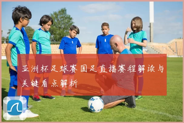 亚洲杯足球赛国足直播赛程解读与关键看点解析
