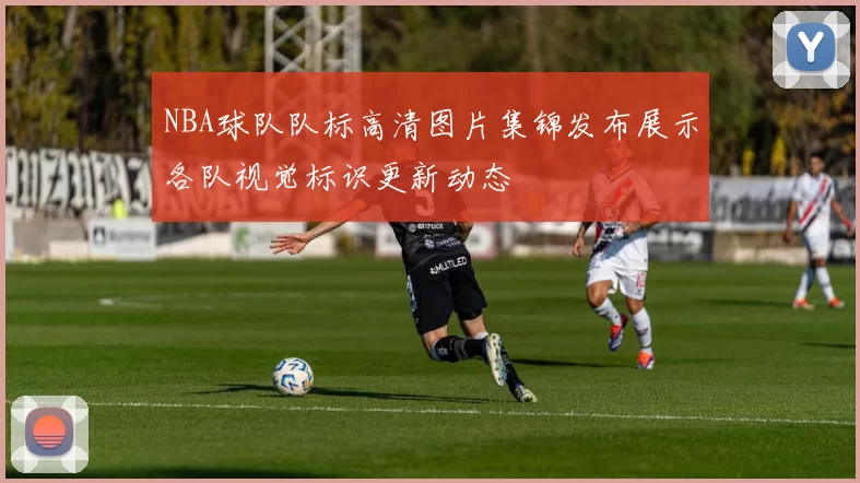 NBA球队队标高清图片集锦发布展示各队视觉标识更新动态