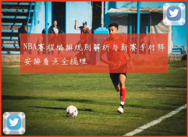 NBA赛程编排规则解析与新赛季对阵安排看点全梳理