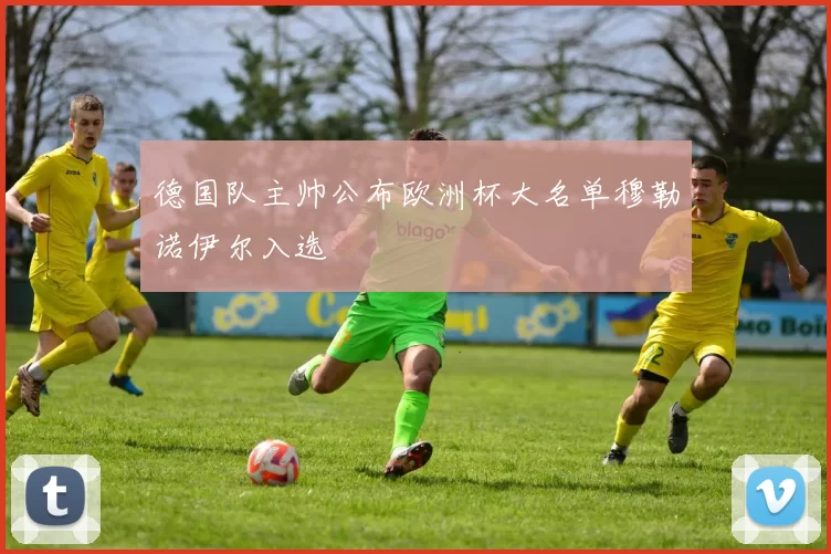 德国队主帅公布欧洲杯大名单穆勒诺伊尔入选