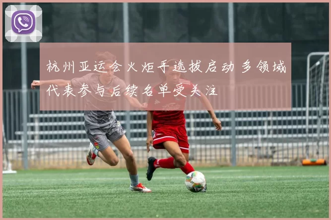 杭州亚运会火炬手选拔启动 多领域代表参与后续名单受关注