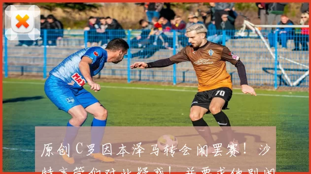 原创 C罗因本泽马转会闹罢赛！沙特高管们对此疑惑！并要求他别闹！