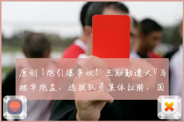 原创 1炮引爆争议！王励勤遭大V马继华炮轰，选拔队员集体拉胯，国乒赛制该何去何从？