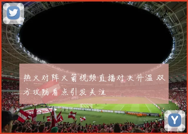 热火对阵火箭视频直播对决升温 双方攻防看点引发关注