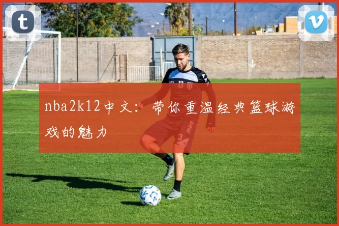 nba2k12中文：带你重温经典篮球游戏的魅力