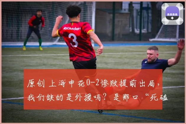 原创 上海申花0-2惨败提前出局，我们缺的是外援吗？是那口“死磕到底”的血性！