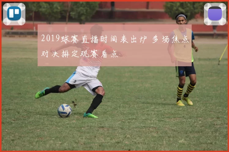 2019球赛直播时间表出炉 多场焦点对决排定观赛看点