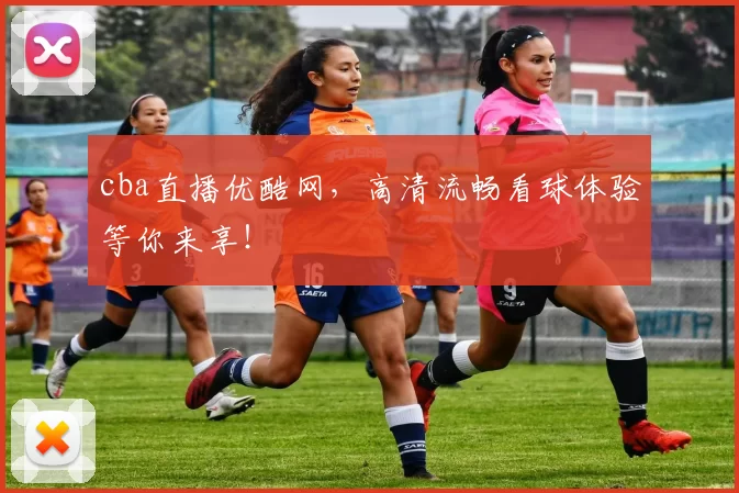 cba直播优酷网，高清流畅看球体验等你来享！