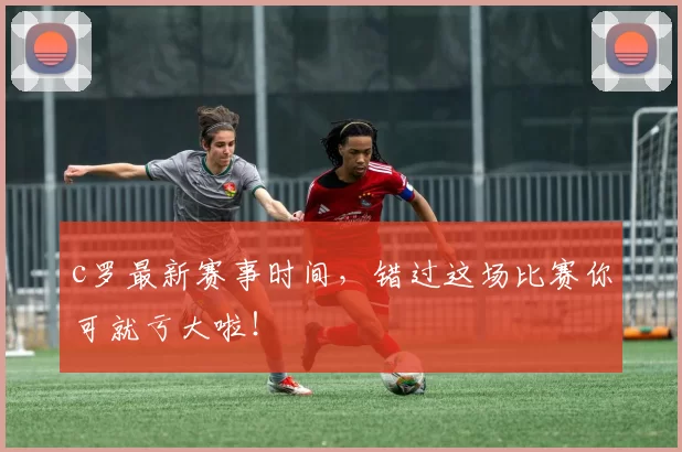 c罗最新赛事时间,错过这场比赛你可就亏大啦!