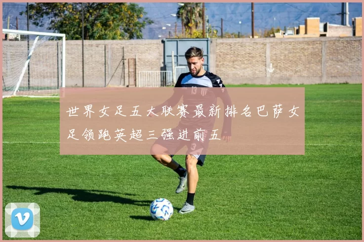 世界女足五大联赛最新排名巴萨女足领跑英超三强进前五