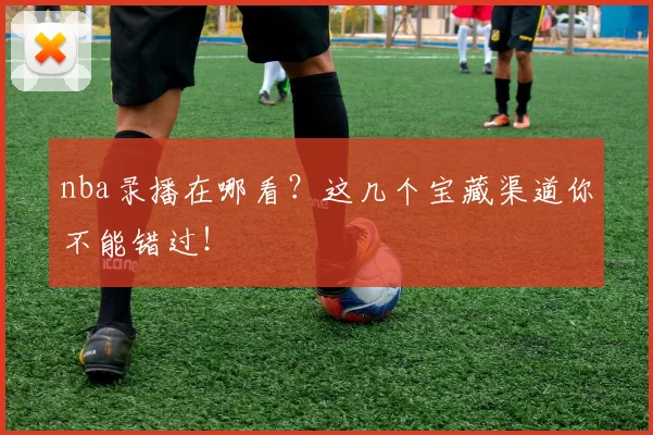 nba录播在哪看?这几个宝藏渠道你不能错过!