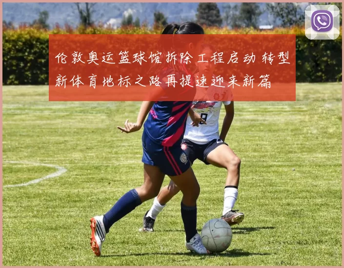 伦敦奥运篮球馆拆除工程启动 转型新体育地标之路再提速迎来新篇