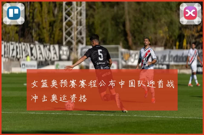 女篮奥预赛赛程公布中国队迎首战冲击奥运资格