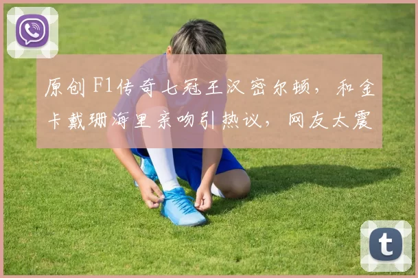 原创 F1传奇七冠王汉密尔顿，和金卡戴珊海里亲吻引热议，网友太震惊