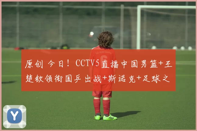 原创 今日！CCTV5直播中国男篮+王楚钦领衔国乒出战+斯诺克+足球之夜，网络转NBA+欧冠等