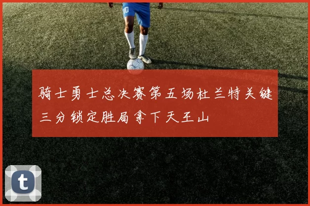 骑士勇士总决赛第五场杜兰特关键三分锁定胜局拿下天王山