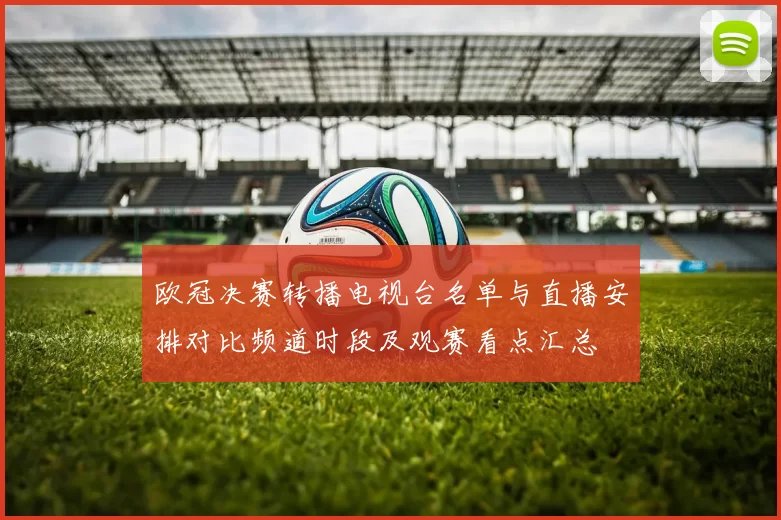 欧冠决赛转播电视台名单与直播安排对比频道时段及观赛看点汇总