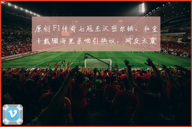 原创 F1传奇七冠王汉密尔顿，和金卡戴珊海里亲吻引热议，网友太震惊