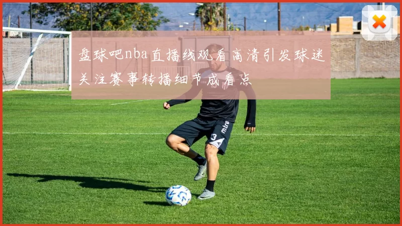 盘球吧nba直播线观看高清引发球迷关注赛事转播细节成看点