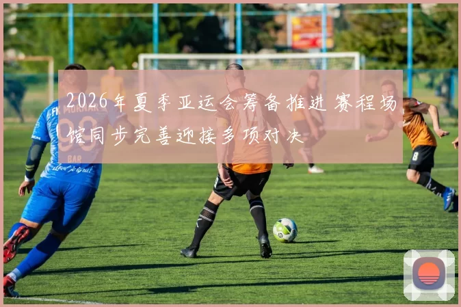 2026年夏季亚运会筹备推进 赛程场馆同步完善迎接多项对决