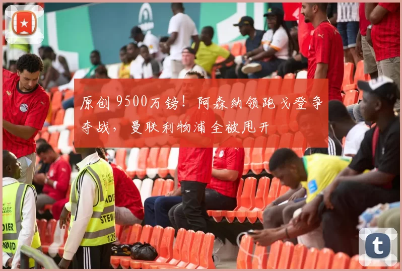 原创 9500万镑！阿森纳领跑戈登争夺战，曼联利物浦全被甩开