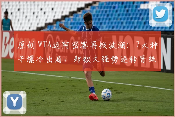 原创 WTA迈阿密赛再掀波澜：7大种子爆冷出局，郑钦文强势逆转晋级16强