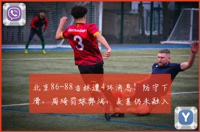 北京86-88吉林遭4坏消息！防守下滑，周琦罚球弊端，麦基仍未融入_福建_1_CBA