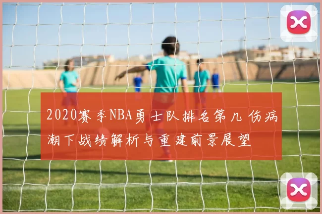 2020赛季NBA勇士队排名第几 伤病潮下战绩解析与重建前景展望