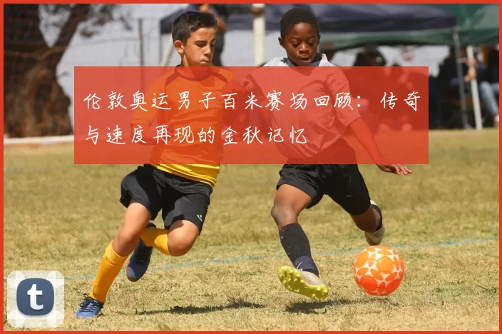 伦敦奥运男子百米赛场回顾：传奇与速度再现的金秋记忆