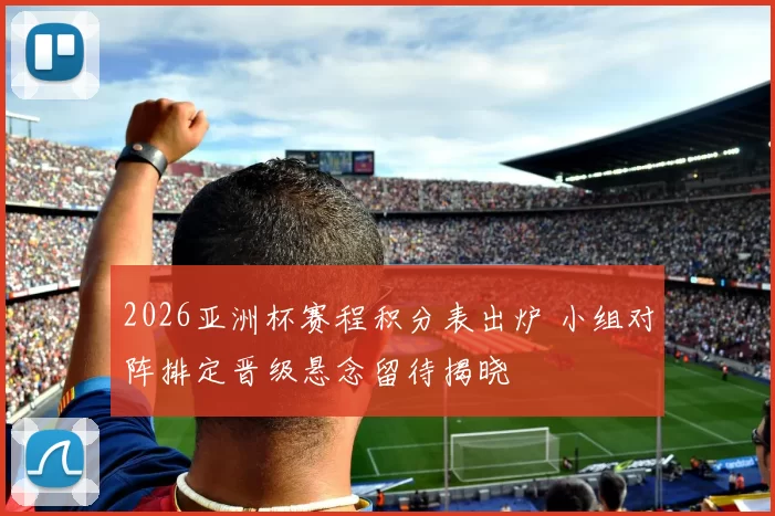 2026亚洲杯赛程积分表出炉 小组对阵排定晋级悬念留待揭晓