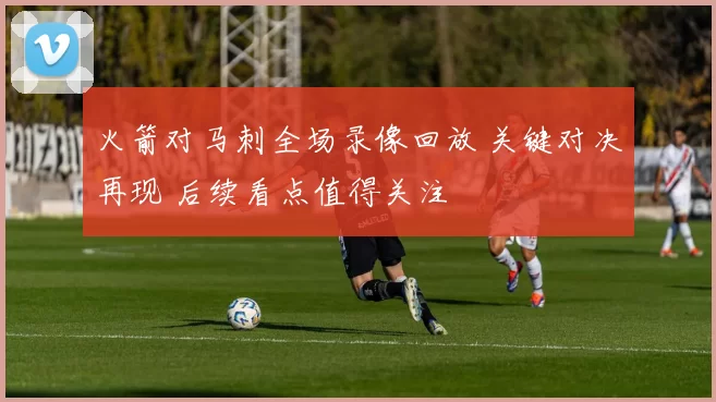 火箭对马刺全场录像回放 关键对决再现 后续看点值得关注