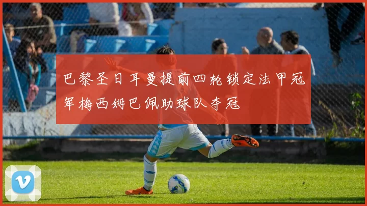 巴黎圣日耳曼提前四轮锁定法甲冠军梅西姆巴佩助球队夺冠