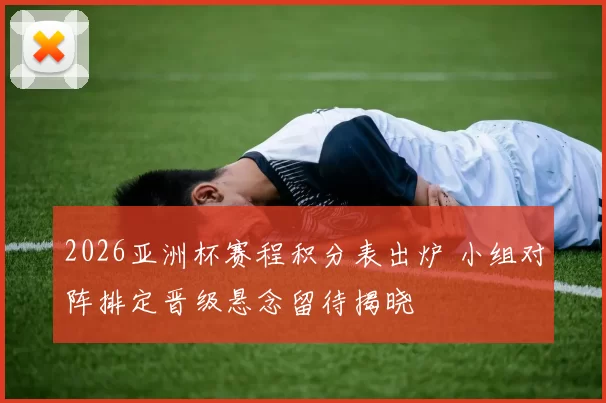 2026亚洲杯赛程积分表出炉 小组对阵排定晋级悬念留待揭晓