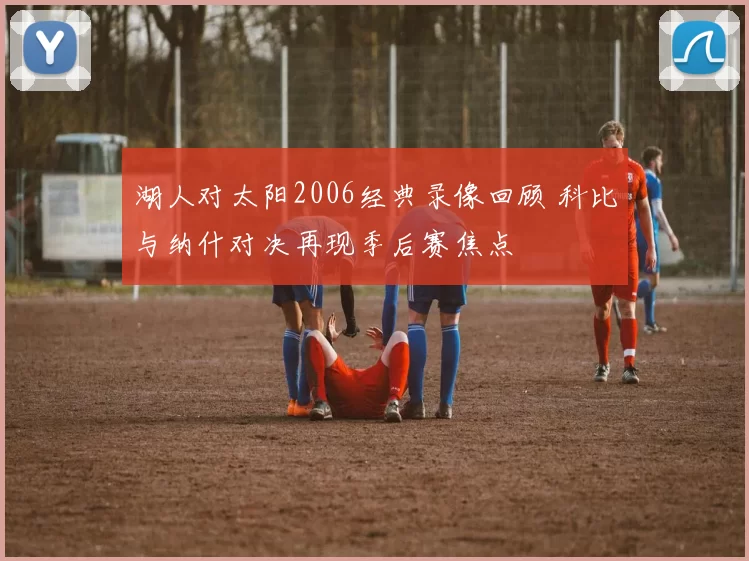 湖人对太阳2006经典录像回顾 科比与纳什对决再现季后赛焦点