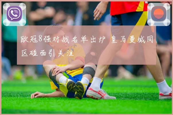 欧冠8强对战名单出炉 皇马曼城同区碰面引关注