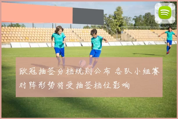 欧冠抽签分档规则公布 各队小组赛对阵形势将受抽签档位影响